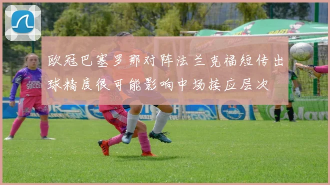 欧冠巴塞罗那对阵法兰克福短传出球精度很可能影响中场接应层次