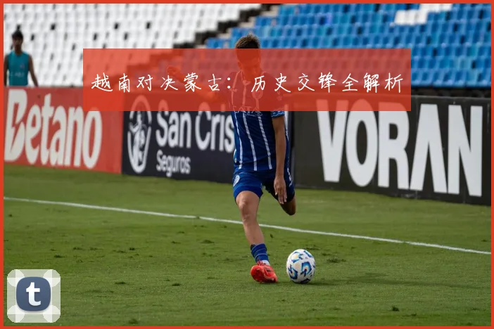 越南对决蒙古：历史交锋全解析