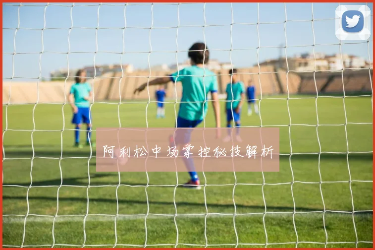 阿利松中场掌控秘技解析