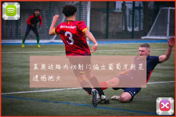 莱奥边路内切射门偏出葡萄牙新星遗憾抱头