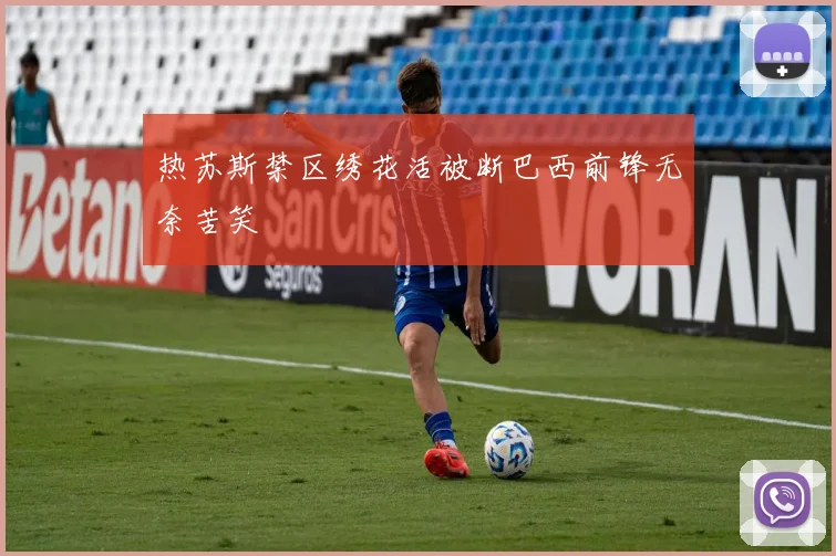 热苏斯禁区绣花活被断巴西前锋无奈苦笑