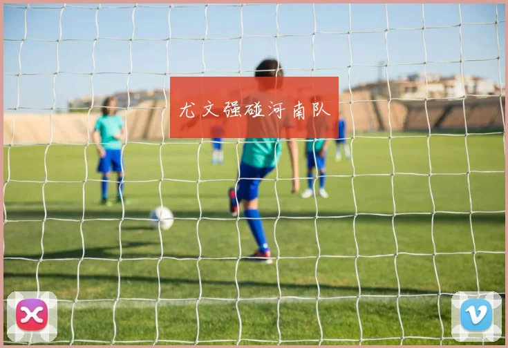 尤文强碰河南队
