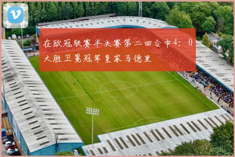 在欧冠联赛半决赛第二回合中4：0大胜卫冕冠军皇家马德里