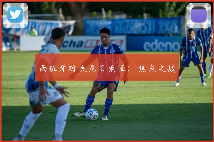 西班牙对决尼日利亚：焦点之战