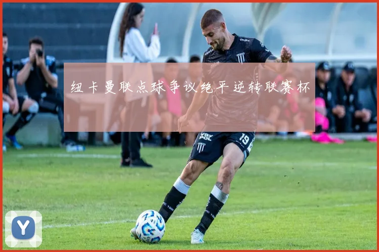 纽卡曼联点球争议绝平逆转联赛杯