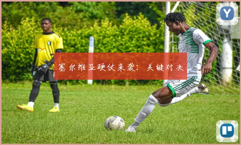 塞尔维亚硬仗来袭：关键对决