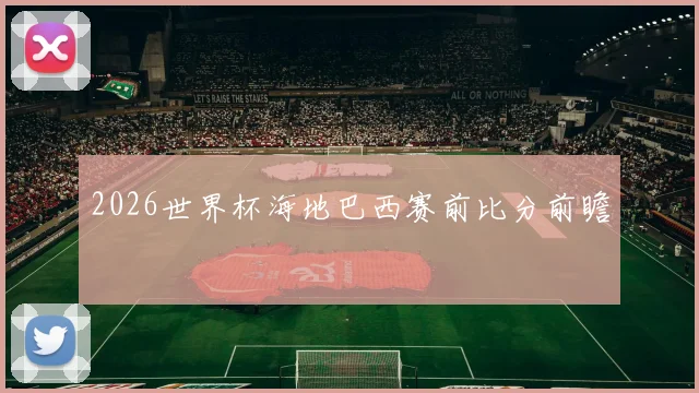 2026世界杯海地巴西赛前比分前瞻