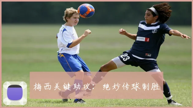 梅西关键助攻：绝妙传球制胜