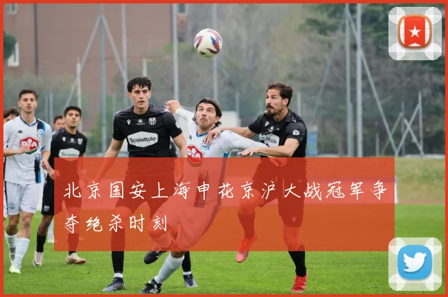 北京国安上海申花京沪大战冠军争夺绝杀时刻