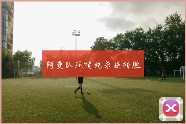 阿曼队压哨绝杀逆转胜