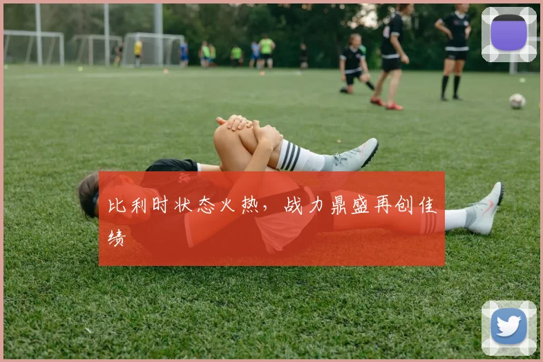 比利时状态火热，战力鼎盛再创佳绩