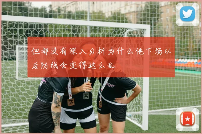 但都没有深入分析为什么他下场以后防线会变得这么乱