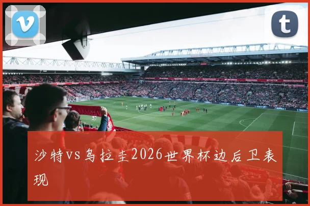 沙特vs乌拉圭2026世界杯边后卫表现