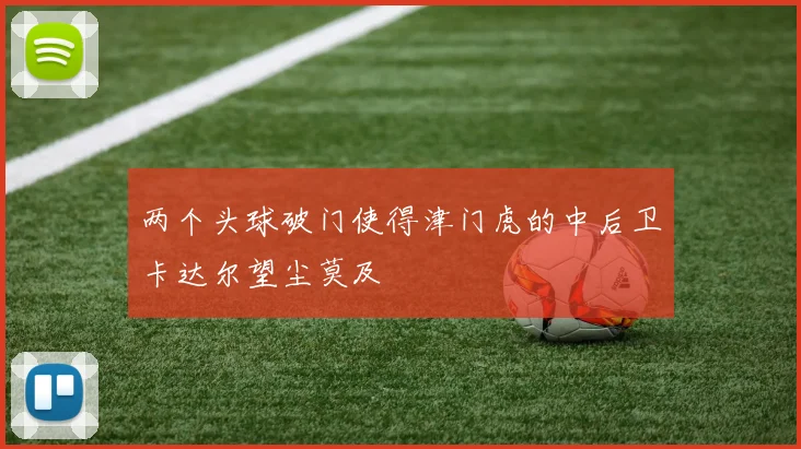 两个头球破门使得津门虎的中后卫卡达尔望尘莫及