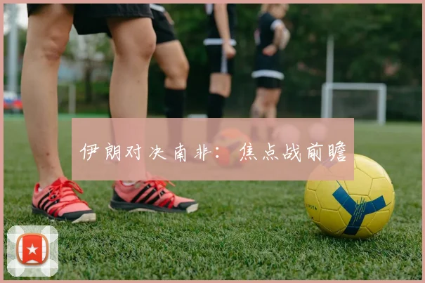 伊朗对决南非：焦点战前瞻