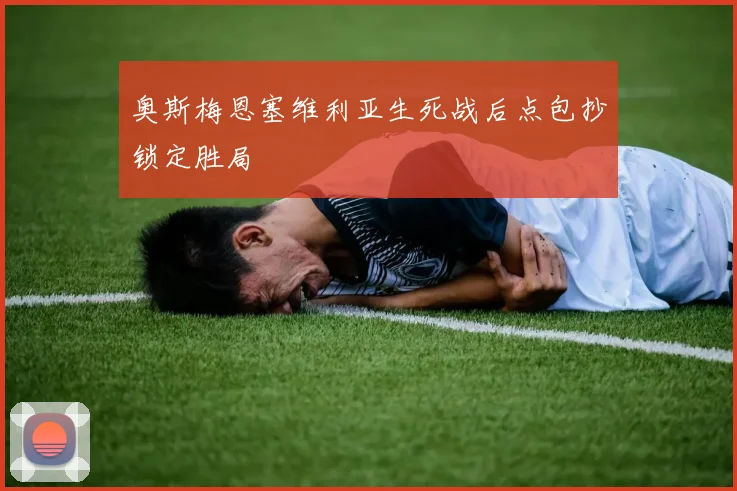 奥斯梅恩塞维利亚生死战后点包抄锁定胜局