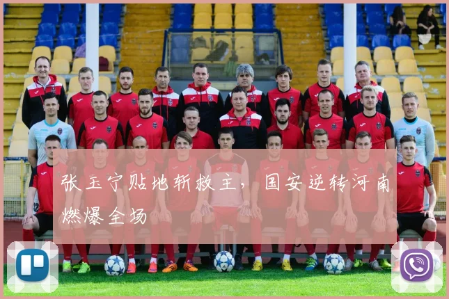 张玉宁贴地斩救主，国安逆转河南燃爆全场