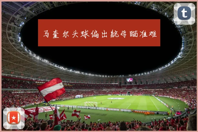 马奎尔头球偏出航母瞄准难