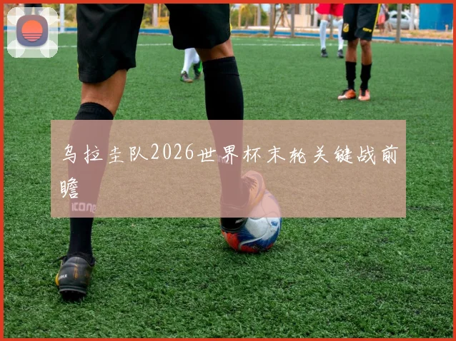 乌拉圭队2026世界杯末轮关键战前瞻