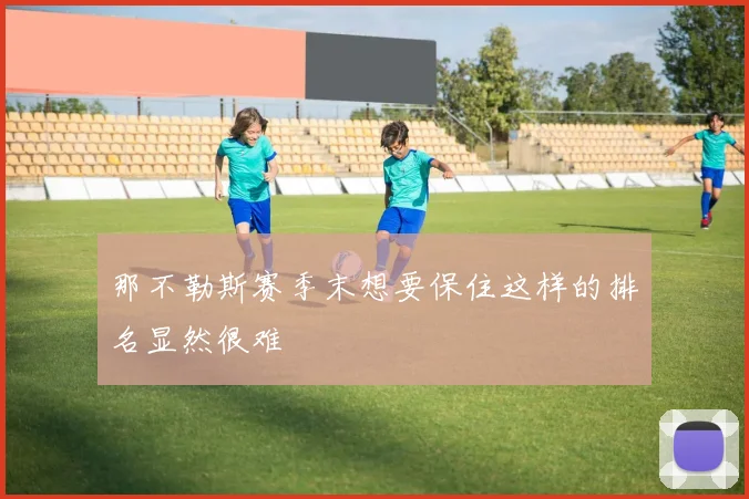 那不勒斯赛季末想要保住这样的排名显然很难