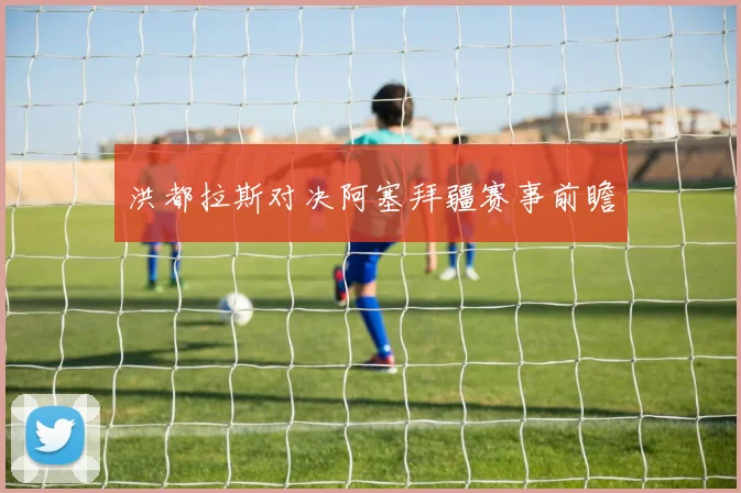 洪都拉斯对决阿塞拜疆赛事前瞻