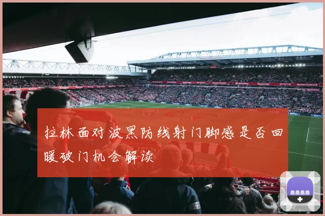 拉林面对波黑防线射门脚感是否回暖破门机会解读