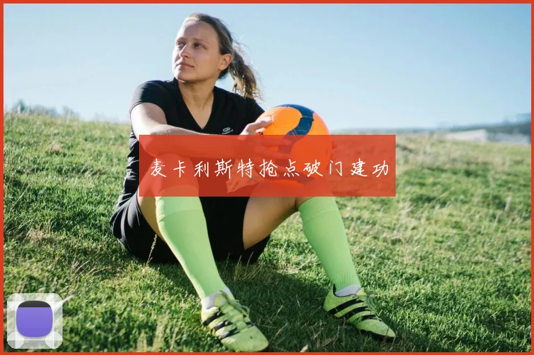 麦卡利斯特抢点破门建功