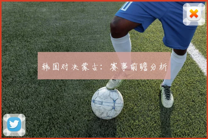 韩国对决蒙古：赛事前瞻分析