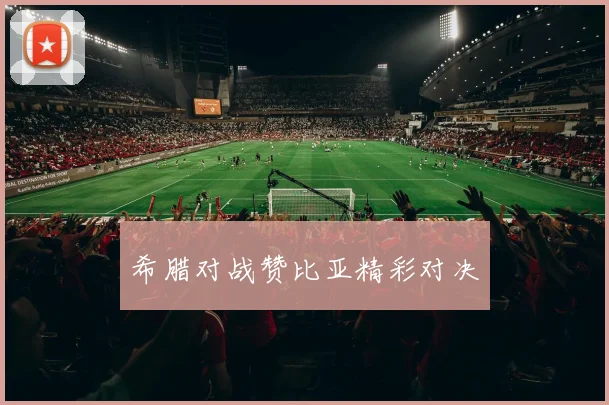 希腊对战赞比亚精彩对决