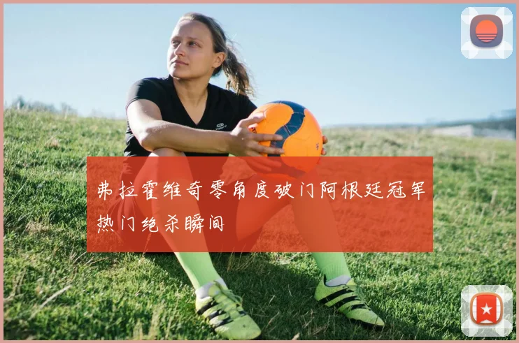 弗拉霍维奇零角度破门阿根廷冠军热门绝杀瞬间