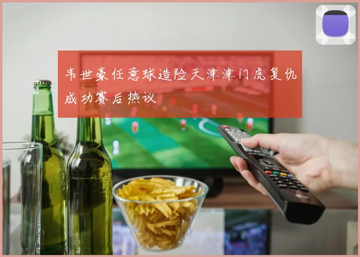 韦世豪任意球造险天津津门虎复仇成功赛后热议