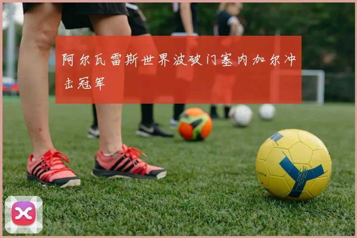阿尔瓦雷斯世界波破门塞内加尔冲击冠军