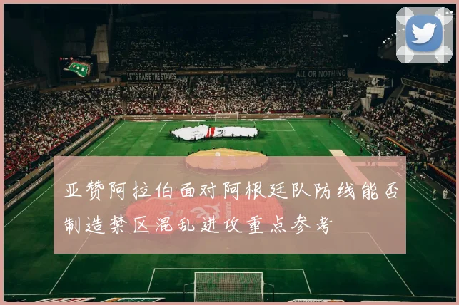 亚赞阿拉伯面对阿根廷队防线能否制造禁区混乱进攻重点参考