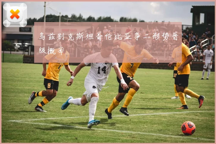 乌兹别克斯坦哥伦比亚争二形势晋级概率