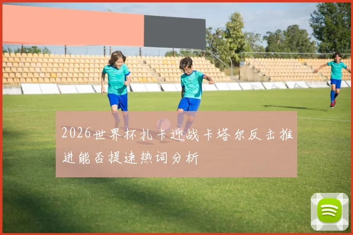 2026世界杯扎卡迎战卡塔尔反击推进能否提速热词分析