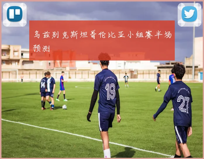 乌兹别克斯坦哥伦比亚小组赛半场预测