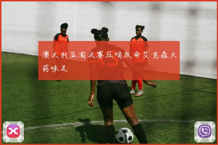 澳大利亚淘汰赛压哨改命艾克森火药味足