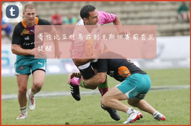 哥伦比亚对乌兹别克斯坦赛前首发提醒