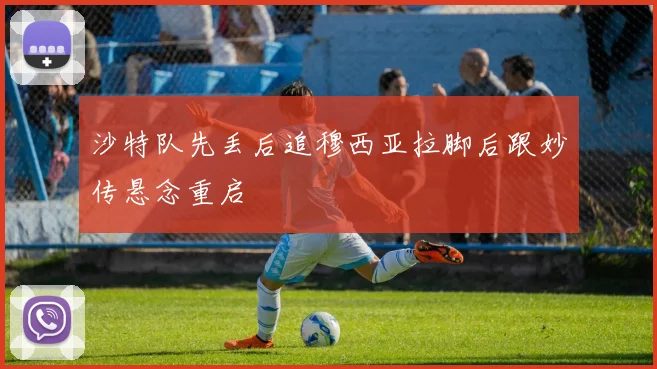 沙特队先丢后追穆西亚拉脚后跟妙传悬念重启