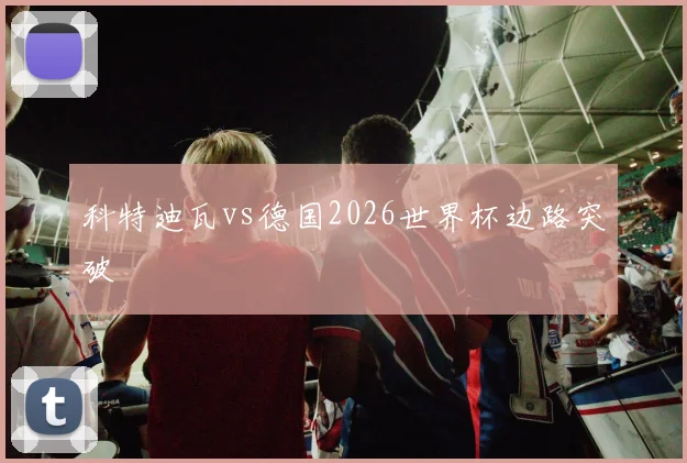 科特迪瓦vs德国2026世界杯边路突破