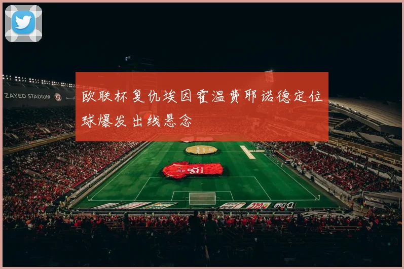 欧联杯复仇埃因霍温费耶诺德定位球爆发出线悬念