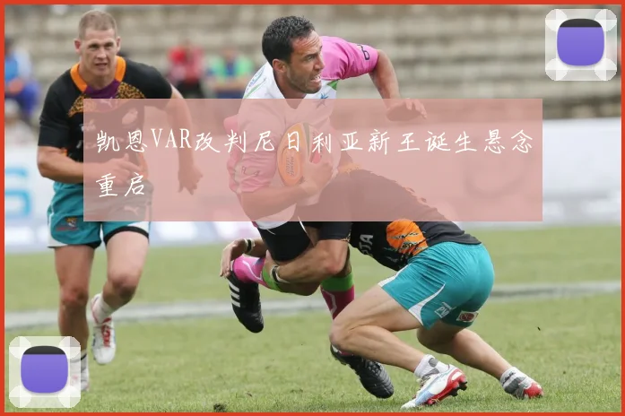 凯恩VAR改判尼日利亚新王诞生悬念重启