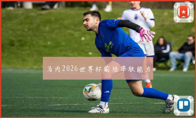 马内2026世界杯前场串联能力
