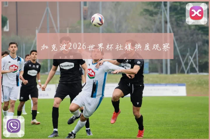 加克波2026世界杯社媒热度观察