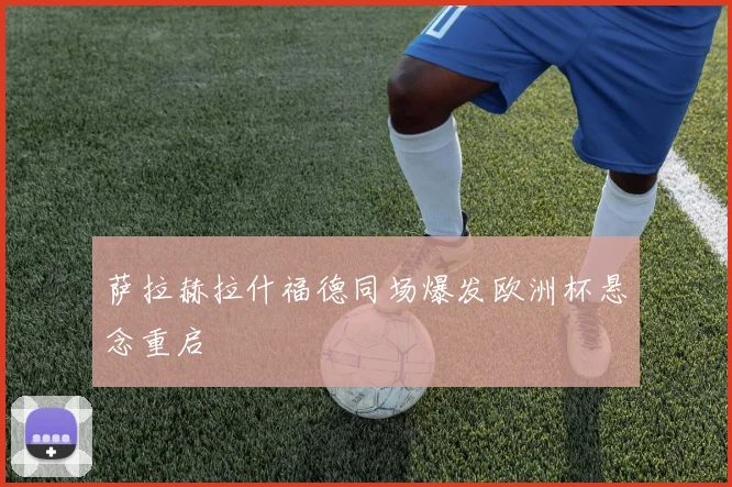 萨拉赫拉什福德同场爆发欧洲杯悬念重启