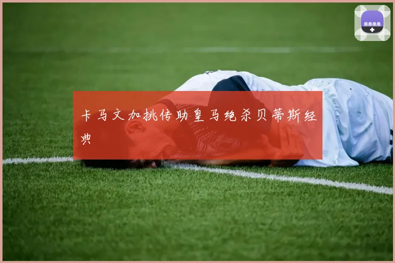 卡马文加挑传助皇马绝杀贝蒂斯经典
