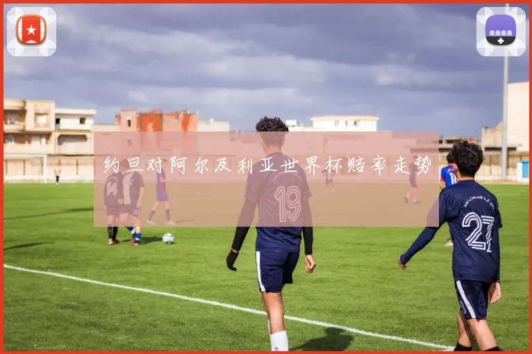 约旦对阿尔及利亚世界杯赔率走势