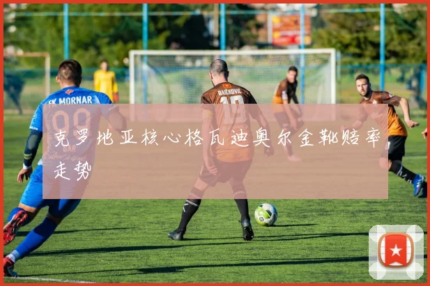 克罗地亚核心格瓦迪奥尔金靴赔率走势