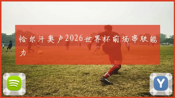 恰尔汗奥卢2026世界杯前场串联能力