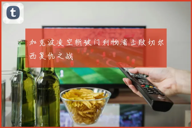 加克波凌空斩破门利物浦击败切尔西复仇之战